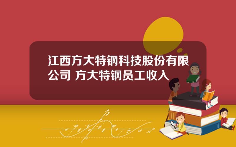 江西方大特钢科技股份有限公司 方大特钢员工收入